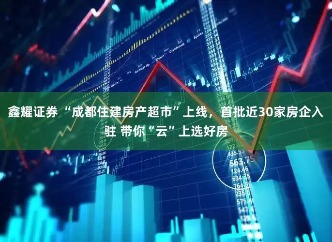 鑫耀证券 “成都住建房产超市”上线，首批近30家房企入驻 带你“云”上选好房