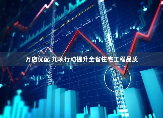 万店优配 九项行动提升全省住宅工程品质