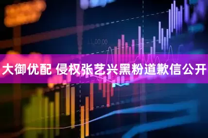 大御优配 侵权张艺兴黑粉道歉信公开