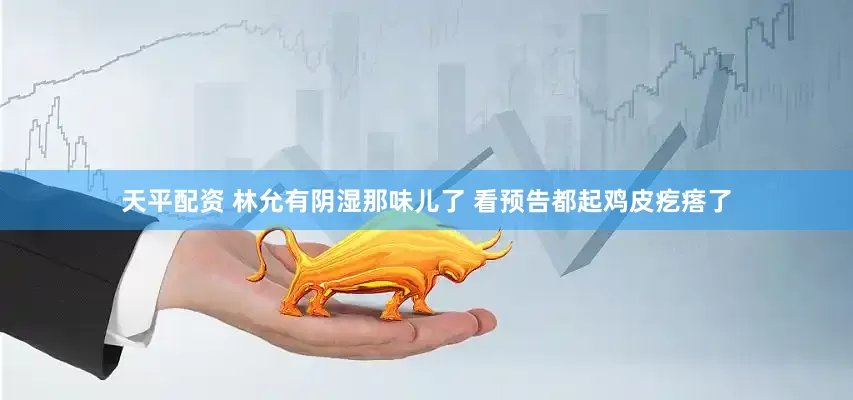 天平配资 林允有阴湿那味儿了 看预告都起鸡皮疙瘩了