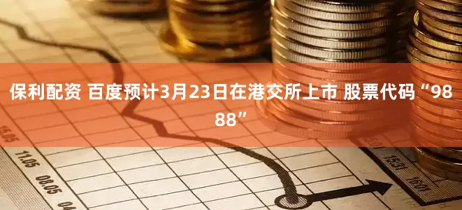保利配资 百度预计3月23日在港交所上市 股票代码“9888”