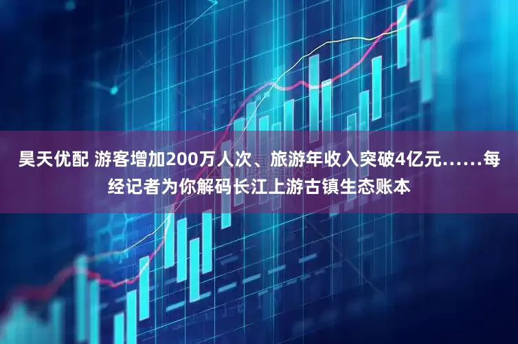 昊天优配 游客增加200万人次、旅游年收入突破4亿元……每经记者为你解码长江上游古镇生态账本