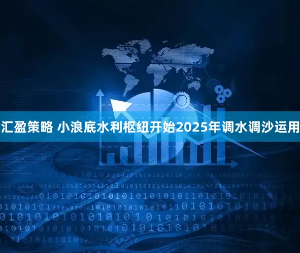 汇盈策略 小浪底水利枢纽开始2025年调水调沙运用