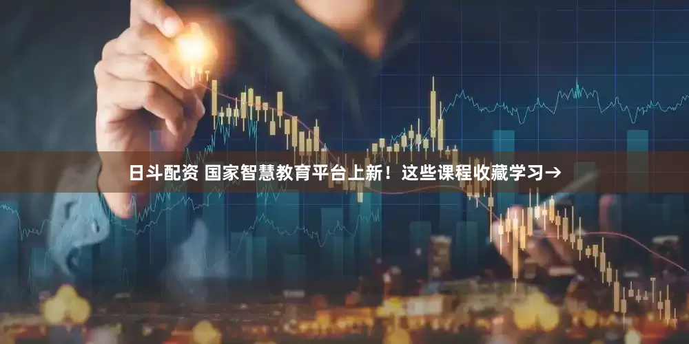 日斗配资 国家智慧教育平台上新！这些课程收藏学习→