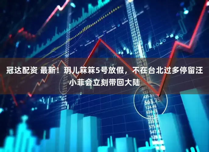 冠达配资 最新！玥儿箖箖5号放假，不在台北过多停留汪小菲会立刻带回大陆