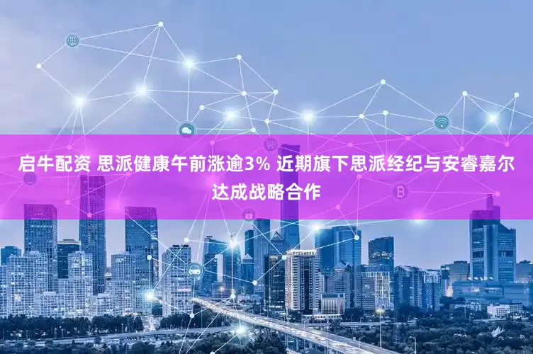 启牛配资 思派健康午前涨逾3% 近期旗下思派经纪与安睿嘉尔达成战略合作