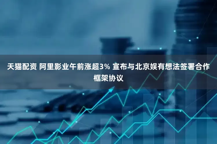 天猫配资 阿里影业午前涨超3% 宣布与北京娱有想法签署合作框架协议