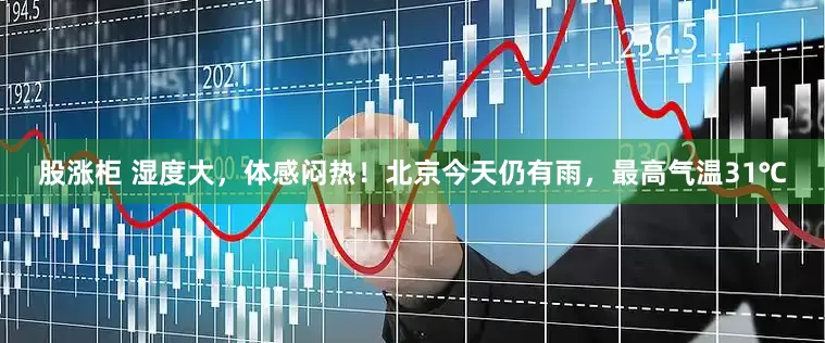 股涨柜 湿度大，体感闷热！北京今天仍有雨，最高气温31℃