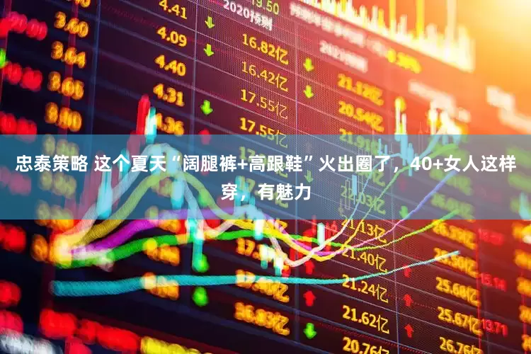 忠泰策略 这个夏天“阔腿裤+高跟鞋”火出圈了，40+女人这样穿，有魅力