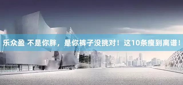 乐众盈 不是你胖，是你裤子没挑对！这10条瘦到离谱！