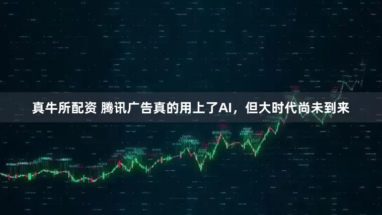 真牛所配资 腾讯广告真的用上了AI，但大时代尚未到来