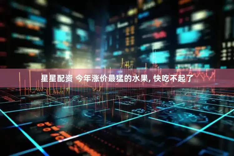 星星配资 今年涨价最猛的水果, 快吃不起了