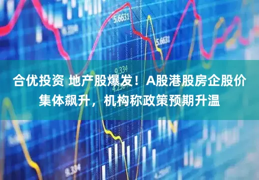 合优投资 地产股爆发！A股港股房企股价集体飙升，机构称政策预期升温