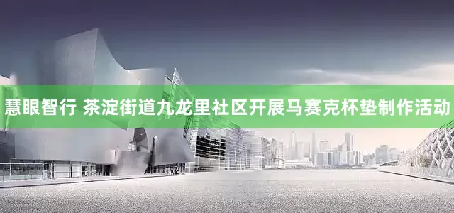 慧眼智行 茶淀街道九龙里社区开展马赛克杯垫制作活动
