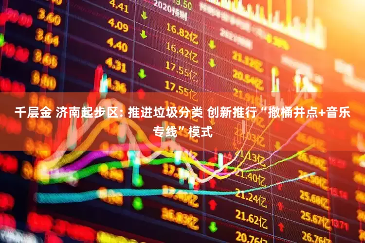 千层金 济南起步区: 推进垃圾分类 创新推行“撤桶并点+音乐专线”模式