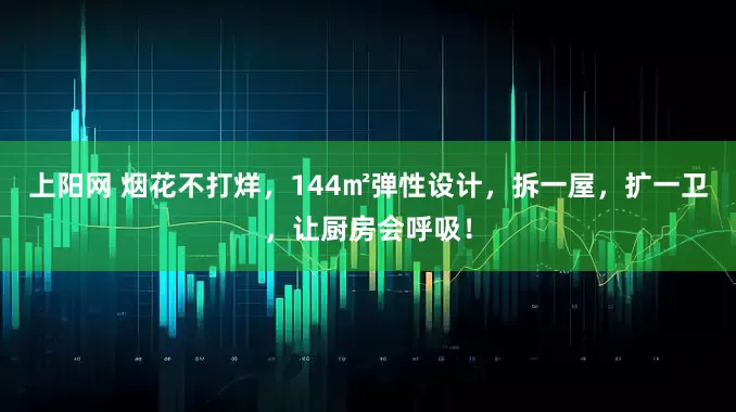 上阳网 烟花不打烊，144㎡弹性设计，拆一屋，扩一卫，让厨房会呼吸！