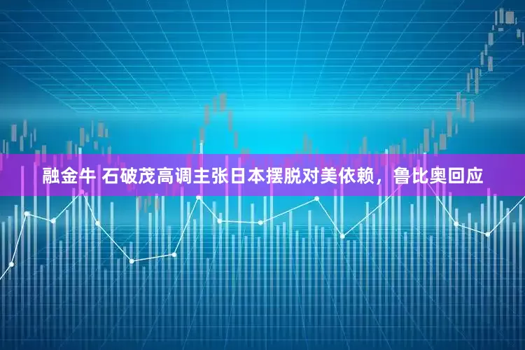 融金牛 石破茂高调主张日本摆脱对美依赖，鲁比奥回应