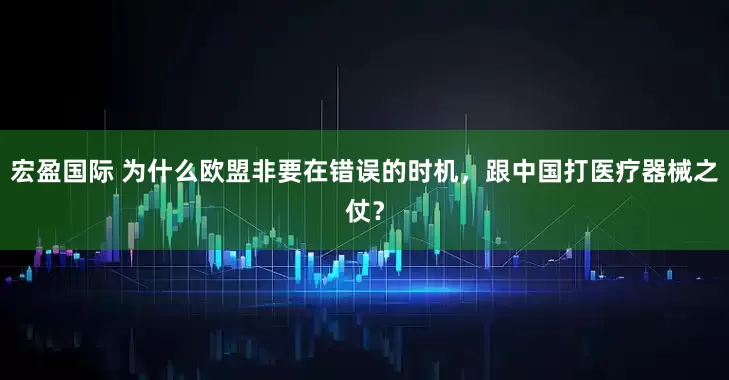 宏盈国际 为什么欧盟非要在错误的时机，跟中国打医疗器械之仗？