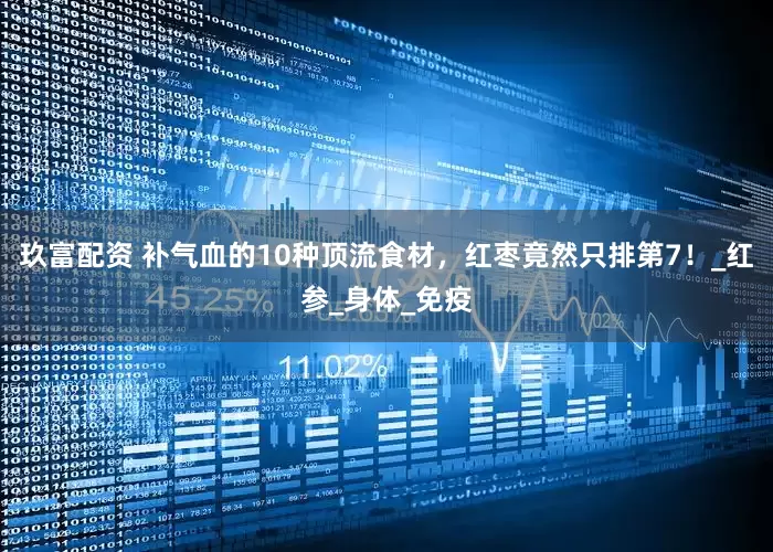 玖富配资 补气血的10种顶流食材，红枣竟然只排第7！_红参_身体_免疫