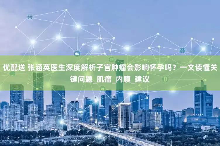 优配送 张涵英医生深度解析子宫肿瘤会影响怀孕吗？一文读懂关键问题_肌瘤_内膜_建议