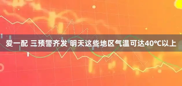 爱一配 三预警齐发 明天这些地区气温可达40℃以上