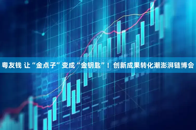 粤友钱 让“金点子”变成“金钥匙”！创新成果转化潮澎湃链博会