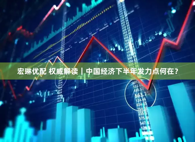 宏琳优配 权威解读｜中国经济下半年发力点何在？