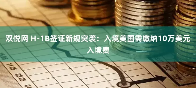 双悦网 H-1B签证新规突袭：入境美国需缴纳10万美元入境费