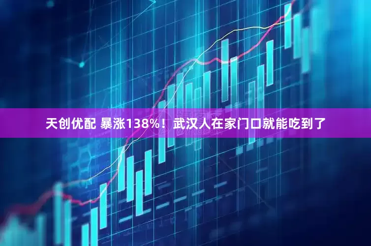 天创优配 暴涨138%！武汉人在家门口就能吃到了