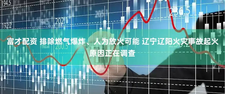 富才配资 排除燃气爆炸、人为放火可能 辽宁辽阳火灾事故起火原因正在调查
