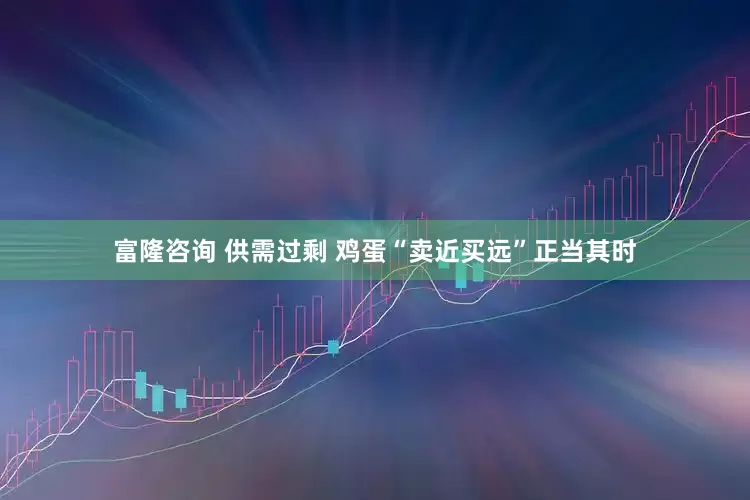 富隆咨询 供需过剩 鸡蛋“卖近买远”正当其时