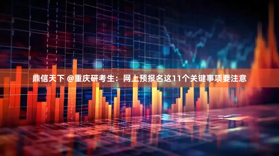 鼎信天下 @重庆研考生：网上预报名这11个关键事项要注意
