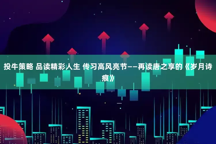 投牛策略 品读精彩人生 传习高风亮节——再读唐之享的《岁月诗痕》