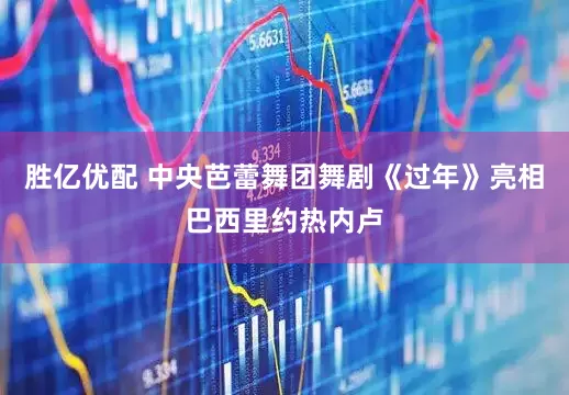 胜亿优配 中央芭蕾舞团舞剧《过年》亮相巴西里约热内卢
