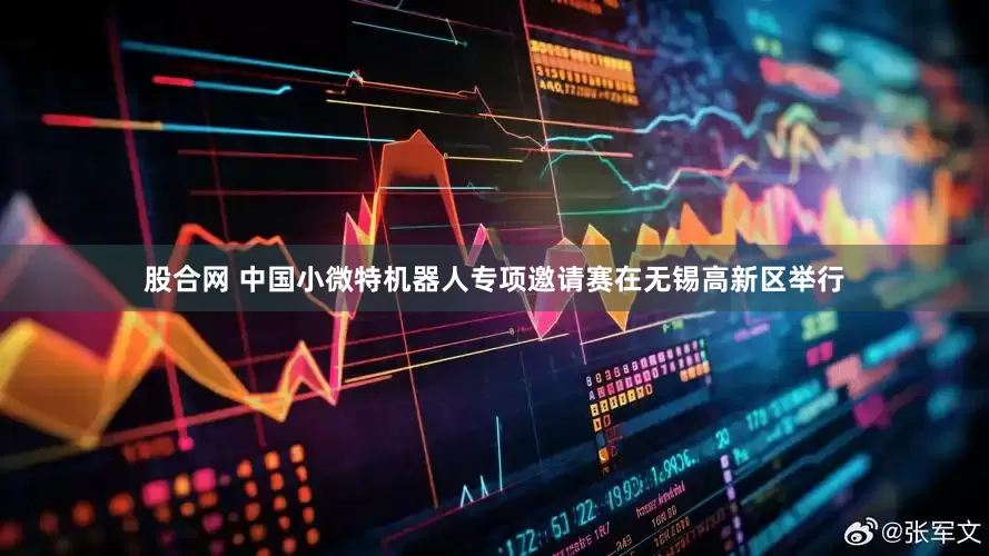 股合网 中国小微特机器人专项邀请赛在无锡高新区举行
