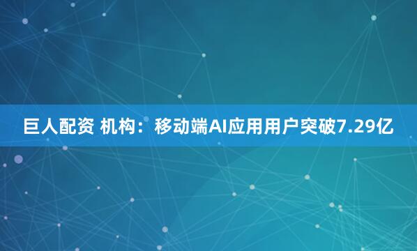巨人配资 机构：移动端AI应用用户突破7.29亿