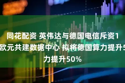 同花配资 英伟达与德国电信斥资10亿欧元共建数据中心 拟将德国算力提升50%