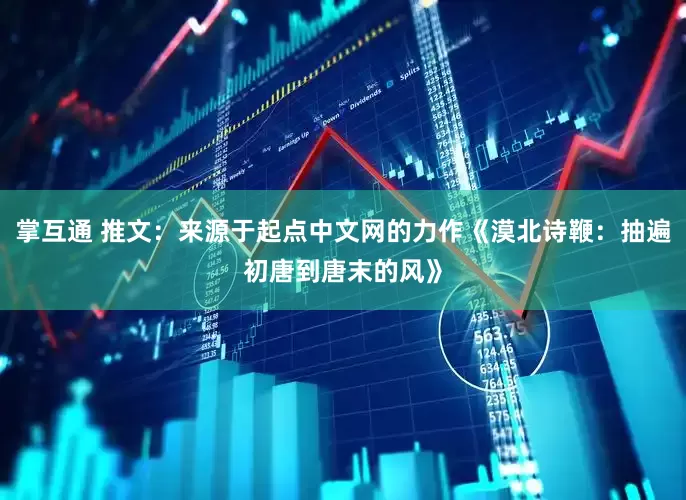 掌互通 推文：来源于起点中文网的力作《漠北诗鞭：抽遍初唐到唐末的风》