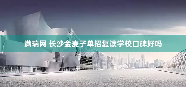 满瑞网 长沙金麦子单招复读学校口碑好吗
