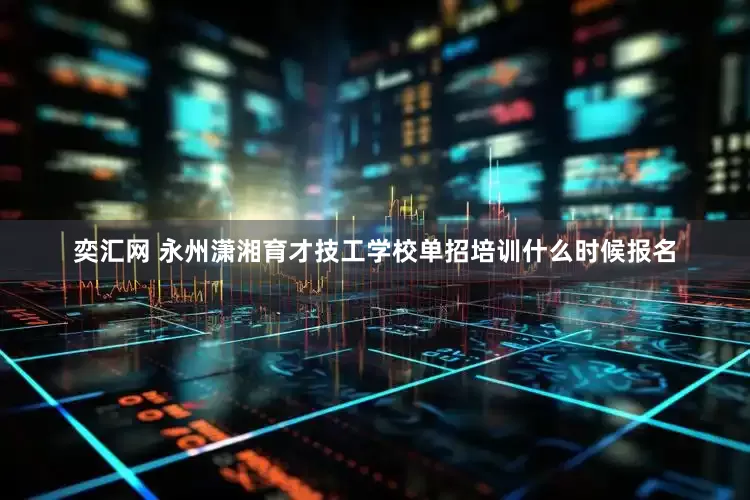 奕汇网 永州潇湘育才技工学校单招培训什么时候报名