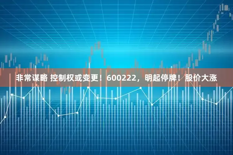 非常谋略 控制权或变更！600222，明起停牌！股价大涨
