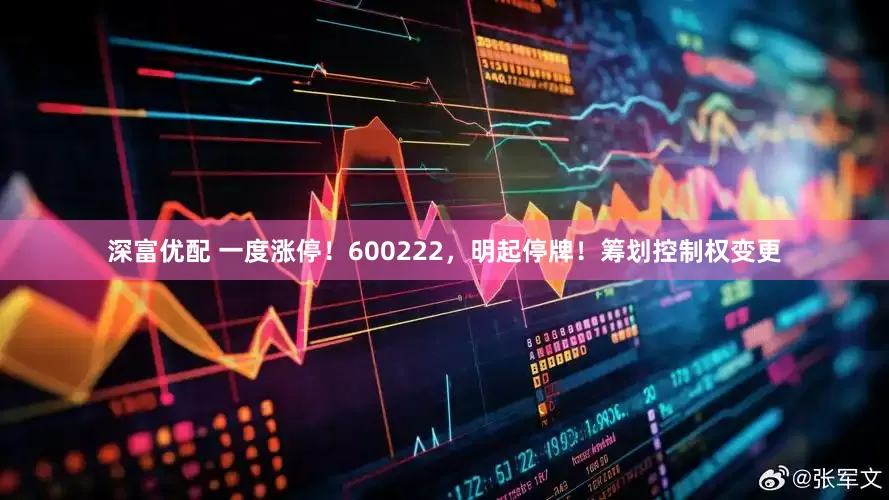 深富优配 一度涨停！600222，明起停牌！筹划控制权变更
