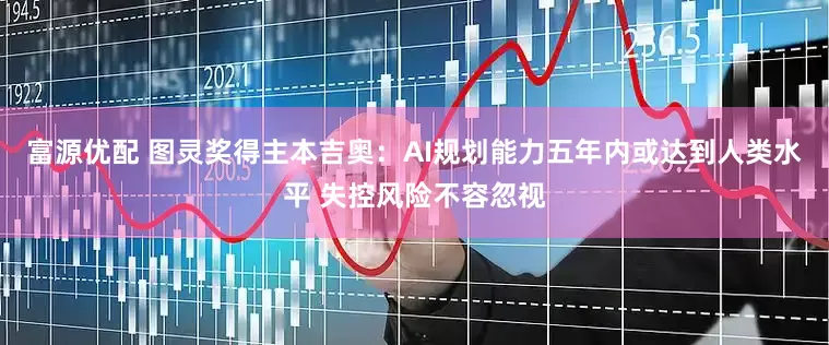 富源优配 图灵奖得主本吉奥：AI规划能力五年内或达到人类水平 失控风险不容忽视