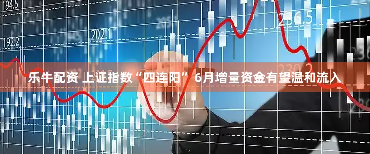 乐牛配资 上证指数“四连阳” 6月增量资金有望温和流入