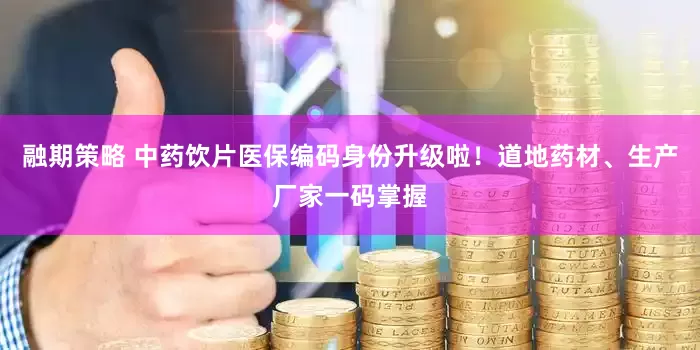 融期策略 中药饮片医保编码身份升级啦！道地药材、生产厂家一码掌握