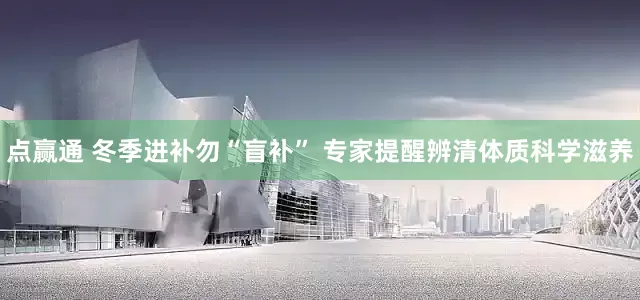 点赢通 冬季进补勿“盲补” 专家提醒辨清体质科学滋养