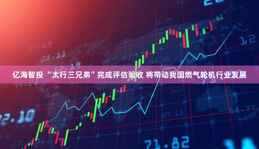 亿海智投 “太行三兄弟”完成评估验收 将带动我国燃气轮机行业发展