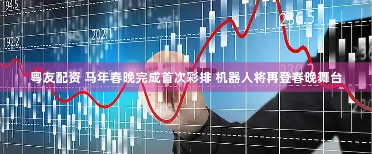 粤友配资 马年春晚完成首次彩排 机器人将再登春晚舞台