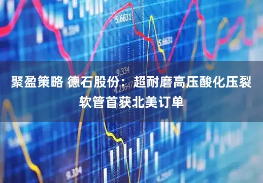 聚盈策略 德石股份：超耐磨高压酸化压裂软管首获北美订单