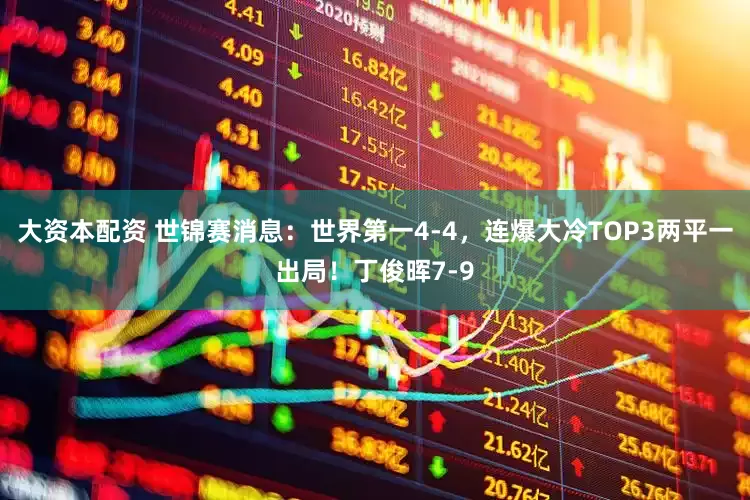 大资本配资 世锦赛消息：世界第一4-4，连爆大冷TOP3两平一出局！丁俊晖7-9